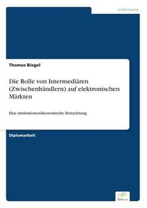 Die Rolle von Intermediären (Zwischenhändlern) auf elektronischen Märkten di Thomas Biegel edito da Diplom.de
