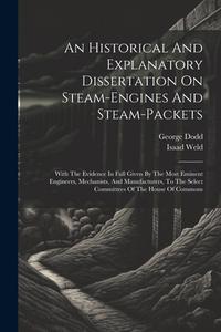 An Historical And Explanatory Dissertation On Steam-engines And Steam-packets: With The Evidence In Full Given By The Most Eminent Engineers, Mechanis di George Dodd, Isaad Weld edito da LEGARE STREET PR