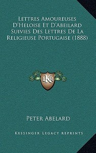 Lettres Amoureuses D'Heloise Et D'Abeilard Suivies Des Lettres de La Religieuse Portugaise (1888) di Peter Abelard edito da Kessinger Publishing