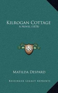 Kilrogan Cottage: A Novel (1878) di Matilda Despard edito da Kessinger Publishing