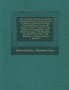 The Dramatic Works and Poems of James Shirley,: Some Account of Shirley and His Writings. Commendatory Verses on Shirley. Love's Tricks, or the School di James Shirley, Alexander Dyce edito da Nabu Press