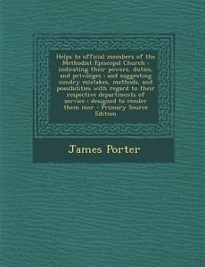 Helps to Official Members of the Methodist Episcopal Church: Indicating Their Powers, Duties, and Privileges; And Suggesting Sundry Mistakes, Methods, di James Porter edito da Nabu Press