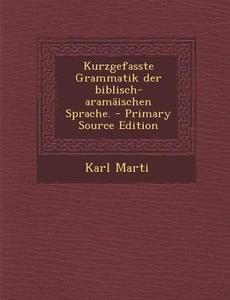 Kurzgefasste Grammatik Der Biblisch-Aramaischen Sprache. - Primary Source Edition di Karl Marti edito da Nabu Press