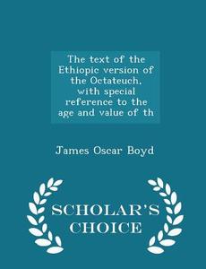 The Text Of The Ethiopic Version Of The Octateuch, With Special Reference To The Age And Value Of Th - Scholar's Choice Edition di James Oscar Boyd edito da Scholar's Choice