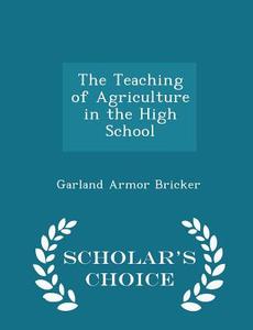 The Teaching Of Agriculture In The High School - Scholar's Choice Edition di Garland Armor Bricker edito da Scholar's Choice