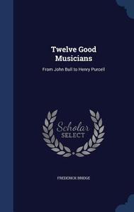 Twelve Good Musicians di Frederick Bridge edito da Sagwan Press