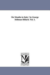 Six Months in Italy / By George Stillman Hillard. Vol. 1. di George Stillman Hillard edito da UNIV OF MICHIGAN PR