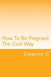 How to Be Pregnant the Cool Way di Dawn Covell edito da Createspace Independent Publishing Platform