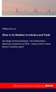 Silver in its Relation to Industry and Trade di William Brown edito da hansebooks