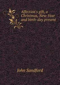 Affection's Gift, A Christmas, New-year And Birth-day Present di John Sandford edito da Book On Demand Ltd.