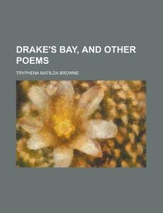 Drake's Bay, And Other Poems di Tryphena Matilda Browne edito da General Books Llc