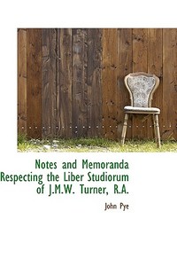 Notes And Memoranda Respecting The Liber Studiorum Of J.m.w. Turner, R.a. di John Pye edito da Bibliolife