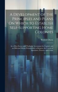 A Development of the Principles and Plans On Which to Establish Self-Supporting Home Colonies: As a Most Secure and Profitable Investment for Capital, di Robert Owen edito da LEGARE STREET PR