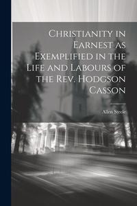 Christianity in Earnest as Exemplified in the Life and Labours of the Rev. Hodgson Casson di Allen Steele edito da LEGARE STREET PR