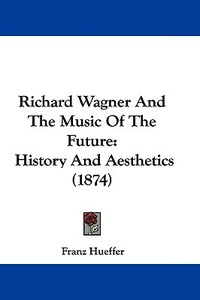 Richard Wagner and the Music of the Future: History and Aesthetics (1874) di Francis Hueffer edito da Kessinger Publishing