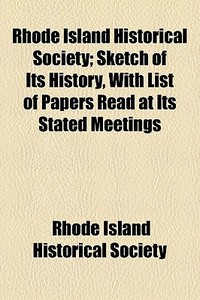 Rhode Island Historical Society; Sketch Of Its History, With List Of Papers Read At Its Stated Meetings di Rhode Island Historical Society edito da General Books Llc