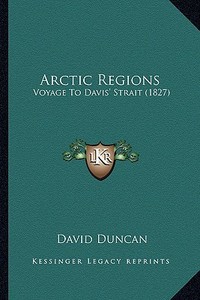 Arctic Regions: Voyage to Davis' Strait (1827) di David Duncan edito da Kessinger Publishing