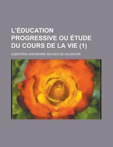 L'education Progressive Ou Etude Du Cours De La Vie (1) di Albertine-Adrienne Necker De Saussure edito da General Books Llc