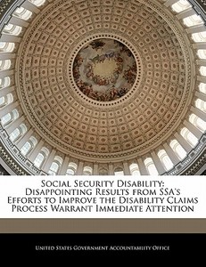 Social Security Disability: Disappointing Results From Ssa\'s Efforts To Improve The Disability Claims Process Warrant Immediate Attention edito da Bibliogov