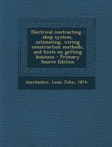 Electrical Contracting: Shop System, Estimating, Wiring Construction Methods, and Hints on Getting Business di Louis John Auerbacher edito da Nabu Press