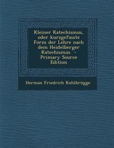 Kleiner Katechismus, Oder Kurzgefasste Form Der Lehre Nach Dem Heidelberger Katechismus di Herman Friedrich Kohlbrugge edito da Nabu Press