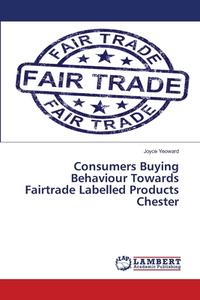 Consumers Buying Behaviour Towards Fairtrade Labelled Products Chester di Joyce Yeoward edito da LAP Lambert Academic Publishing
