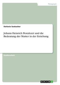 Johann Heinrich Pestalozzi und die Bedeutung der Mutter in der Erziehung di Stefanie Seebacher edito da GRIN Verlag