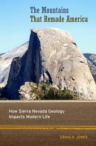 The Mountains That Remade America: How Sierra Nevada Geology Impacts Modern Life di Craig H. Jones edito da UNIV OF CALIFORNIA PR
