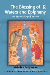 The Blessing of Waters and Epiphany di Nicholas E. Denysenko edito da Taylor & Francis Ltd