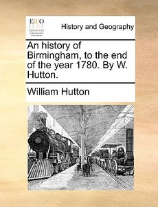 An History Of Birmingham, To The End Of The Year 1780. By W. Hutton di William Hutton edito da Gale Ecco, Print Editions