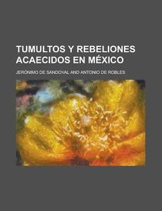 Tumultos y Rebeliones Acaecidos En Mexico di Jeronimo De Sandoval edito da Rarebooksclub.com