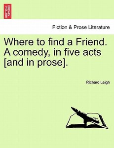 Where to find a Friend. A comedy, in five acts [and in prose]. di Richard Leigh edito da British Library, Historical Print Editions