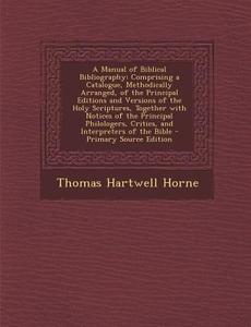 A   Manual of Biblical Bibliography: Comprising a Catalogue, Methodically Arranged, of the Principal Editions and Versions of the Holy Scriptures, Tog di Thomas Hartwell Horne edito da Nabu Press