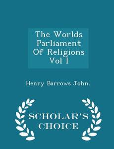 The Worlds Parliament Of Religions Vol I - Scholar's Choice Edition di Henry Barrows John edito da Scholar's Choice
