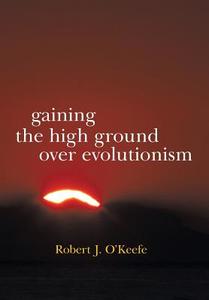 Gaining the High Ground Over Evolutionism di Robert J. O'Keefe edito da iUniverse