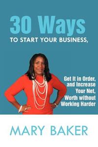 30 Ways To Start Your Business, Get It In Order, And Increase Your Net Worth Without Working Harder di Mary Baker edito da Xlibris