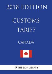 Customs Tariff (Canada) - 2018 Edition di The Law Library edito da Createspace Independent Publishing Platform