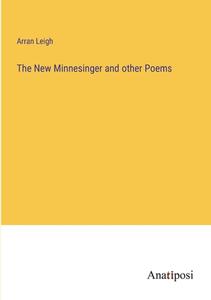 The New Minnesinger and other Poems di Arran Leigh edito da Anatiposi Verlag