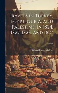 Travels in Turkey, Egypt, Nubia, and Palestine, in 1824, 1825, 1826, and 1827; Volume 1 di Richard Robert Madden edito da LEGARE STREET PR
