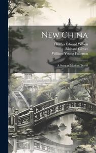 New China: A Story of Modern Travel di William Young Fullerton, Richard Glover, Charles Edward Wilson edito da LEGARE STREET PR