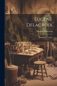 Eugène Delacroix: Biographie critique di Maurice Tourneux edito da LEGARE STREET PR