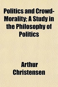 Politics And Crowd-morality; A Study In The Philosophy Of Politics di Arthur Christensen edito da General Books Llc