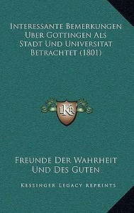 Interessante Bemerkungen Uber Gottingen ALS Stadt Und Universitat Betrachtet (1801) di Freunde Der Wahrheit Und Des Guten edito da Kessinger Publishing