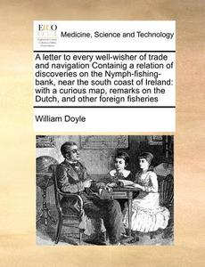 A Letter To Every Well-wisher Of Trade And Navigation Containig A Relation Of Discoveries On The Nymph-fishing-bank, Near The South Coast Of Ireland di William Doyle edito da Gale Ecco, Print Editions