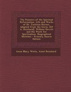 The Pioneers of the Spiritual Reformation. Life and Works of Dr. Justinus Kerner, Adapted from the Germ. [Of A. Reinhard]. William Howitt and His Work di Anna Mary Watts, Aime Reinhard edito da Nabu Press