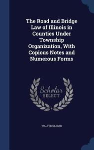 The Road And Bridge Law Of Illinois In Counties Under Township Organization, With Copious Notes And Numerous Forms di Walter Stager edito da Sagwan Press
