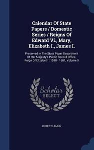 Calendar Of State Papers / Domestic Series / Reigns Of Edward Vi., Mary, Elizabeth I., James I. di Robert Lemon edito da Sagwan Press