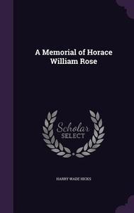 A Memorial Of Horace William Rose di Harry Wade Hicks edito da Palala Press