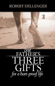 The Father's Three Gifts: For a Hurt-Proof Life di Robert Dellenger edito da Booksurge Publishing