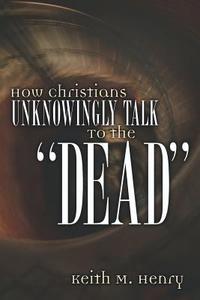 How Christians Unknowingly Talk to the Dead di Keith M. Henry edito da XULON PR